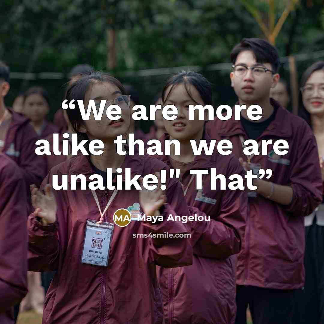 “We are more alike than we are unalike!" That” quote by Maya Angelou