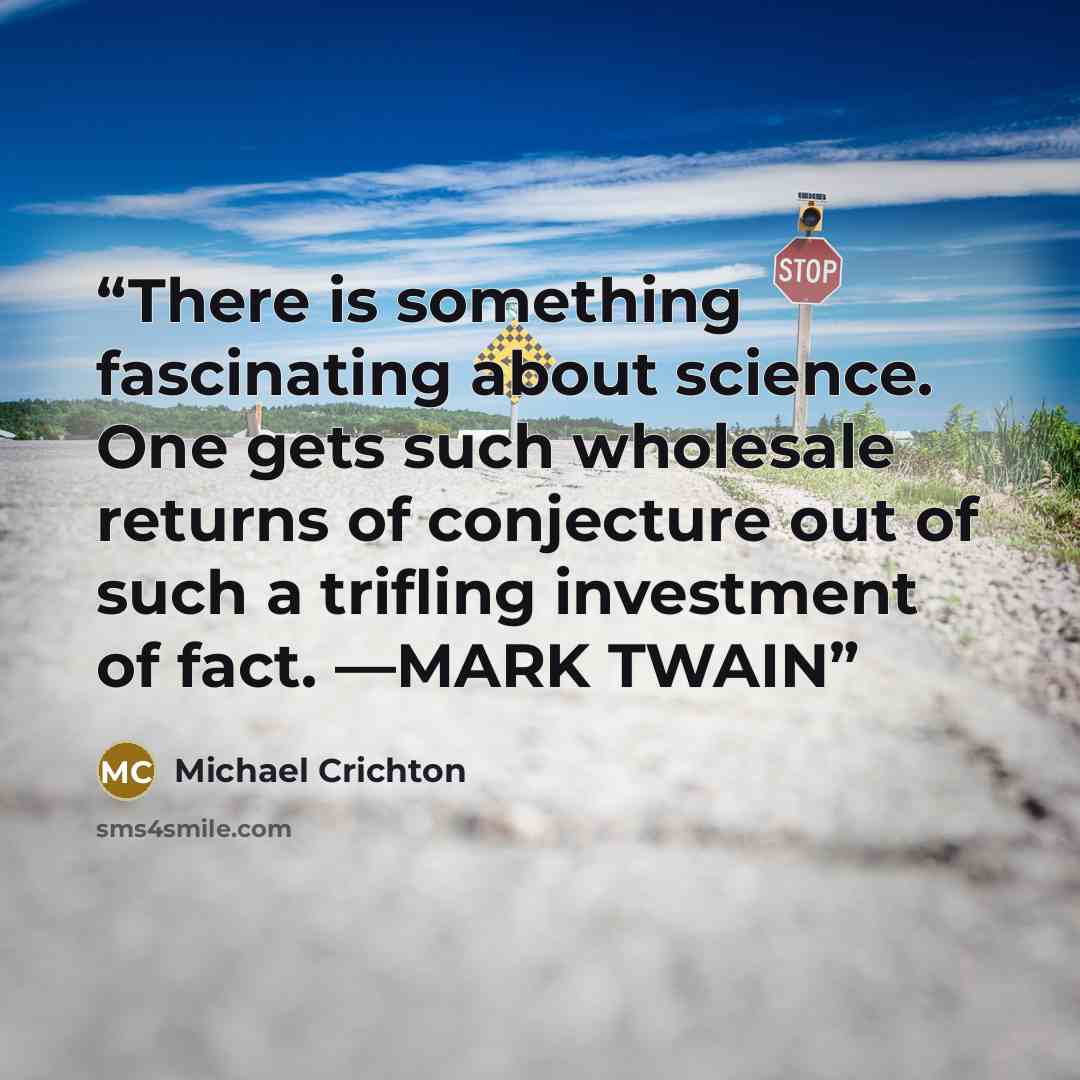 “There is something fascinating about science. One gets such wholesale returns of conjecture out of such a trifling investment of fact. —MARK TWAIN” quote by Michael Crichton