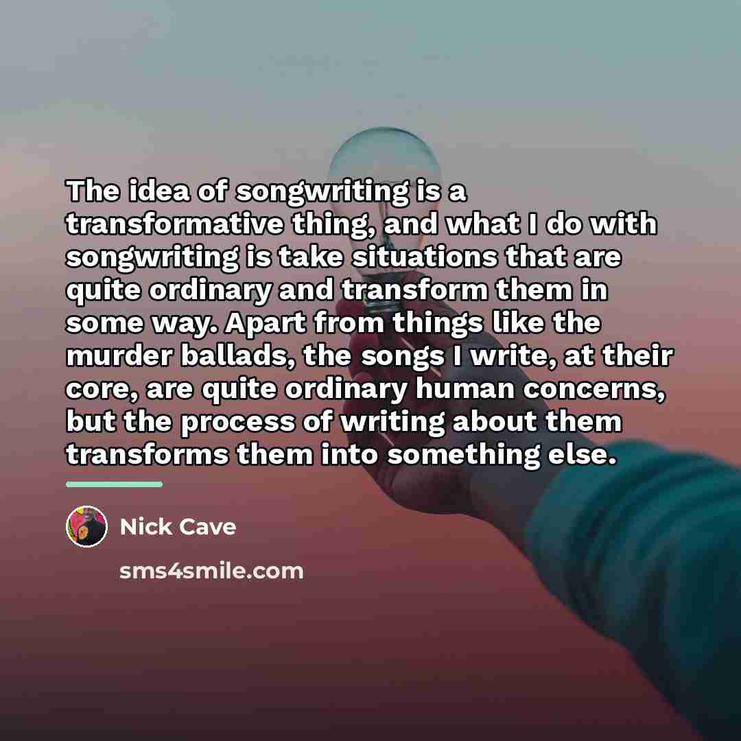 “The idea of songwriting is a transformative thing, and what…” quote by Nick Cave