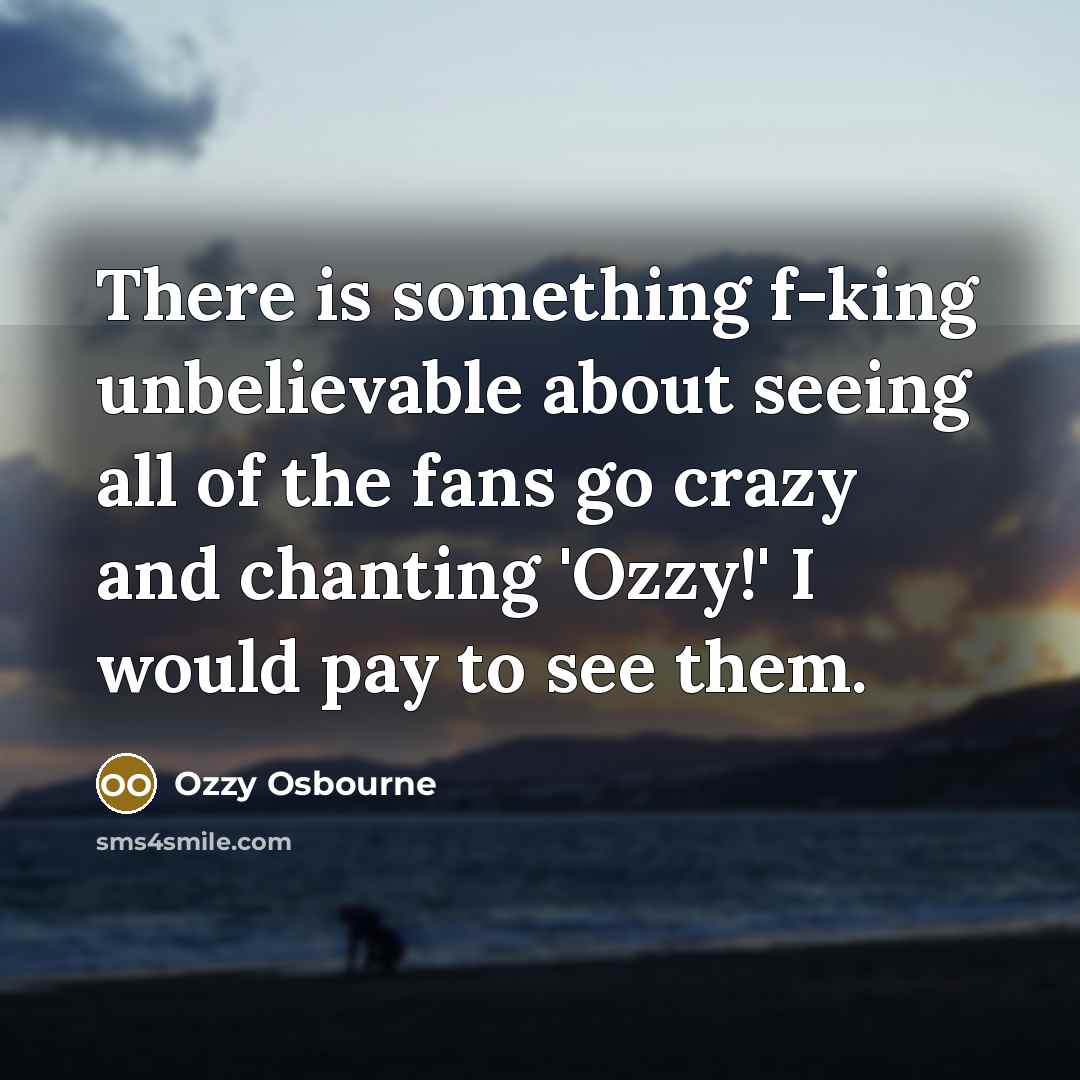“There is something f-king unbelievable about seeing all of the…” quote by Ozzy Osbourne