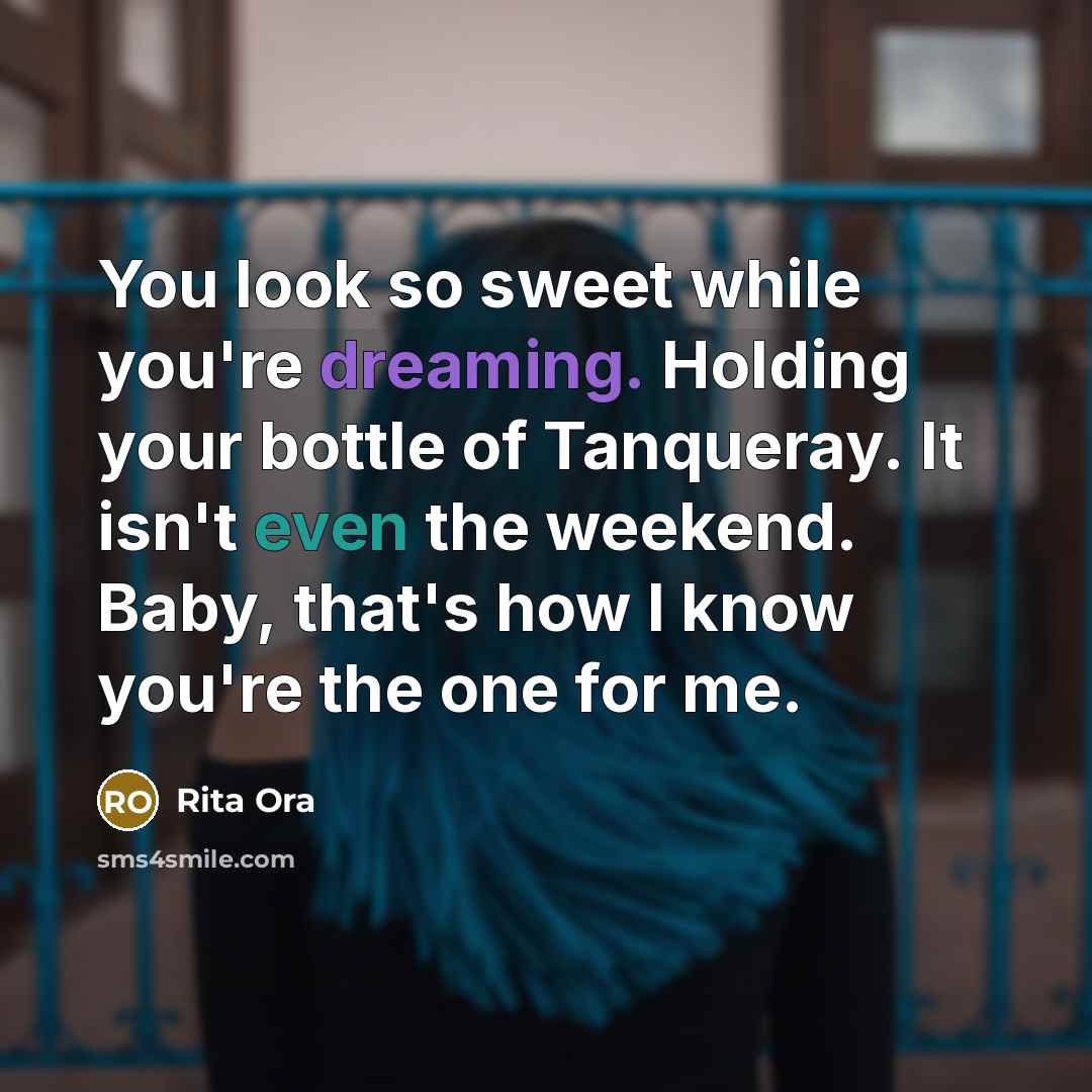 “You look so sweet while you're dreaming. Holding your bottle of Tanqueray. It isn't even the weekend. Baby, that's how I know you're the one for me.” quote by Rita Ora