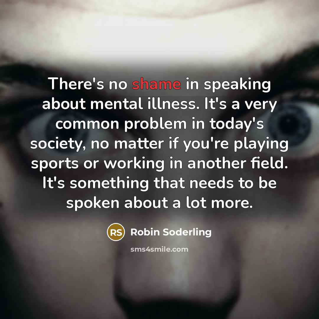 “There's no shame in speaking about mental illness. It's a very common problem in today's society, no matter if you're playing sports or working in another field. It's something that needs to be spoken about a lot more.” quote by Robin Soderling