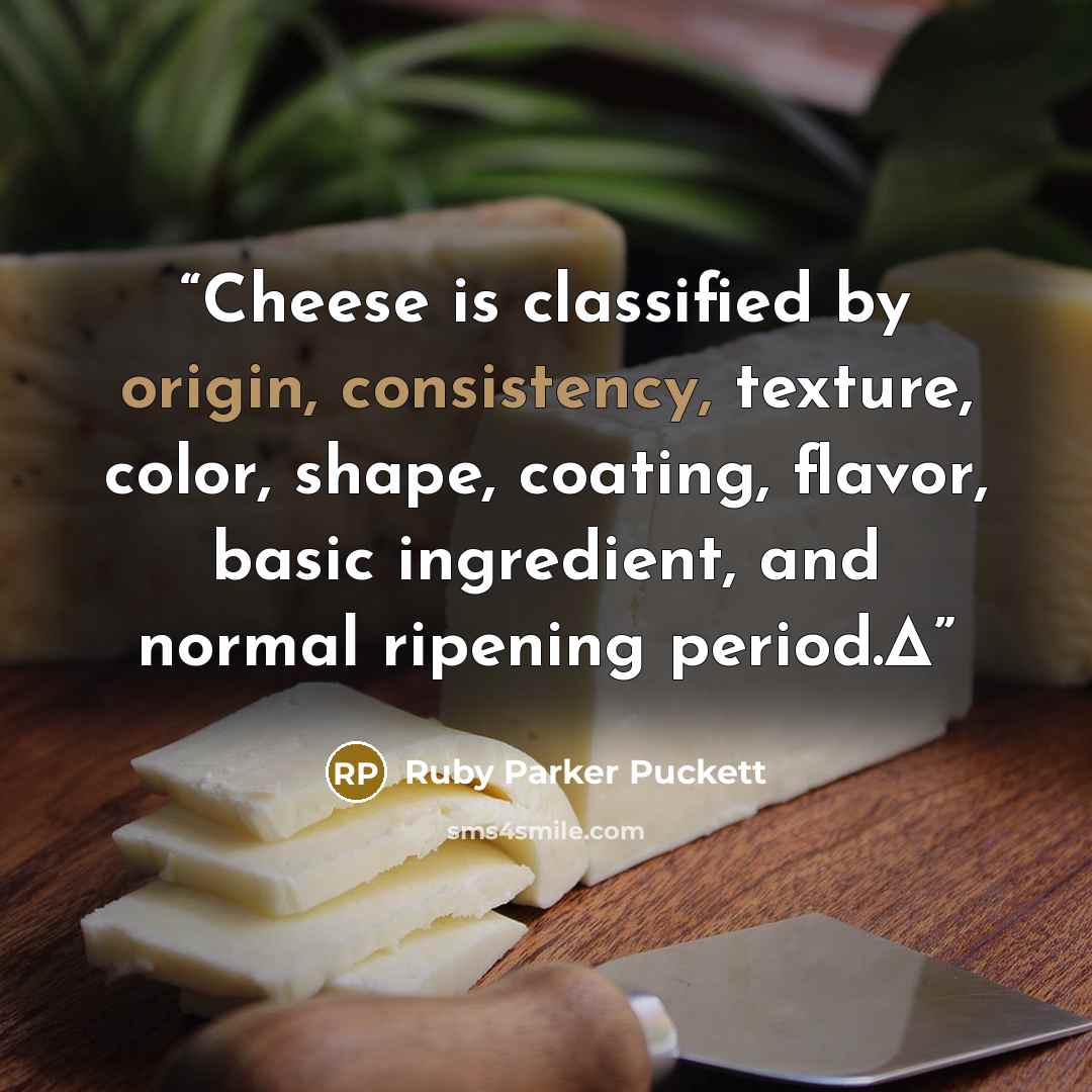 “Cheese is classified by origin, consistency, texture, color, shape, coating, flavor, basic ingredient, and normal ripening period.Δ” quote by Ruby Parker Puckett