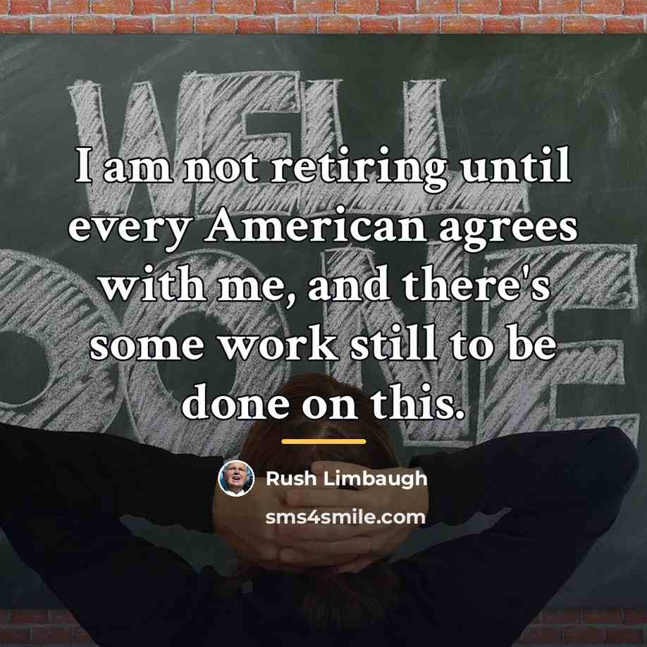 “I am not retiring until every American agrees with me,…” quote by Rush Limbaugh