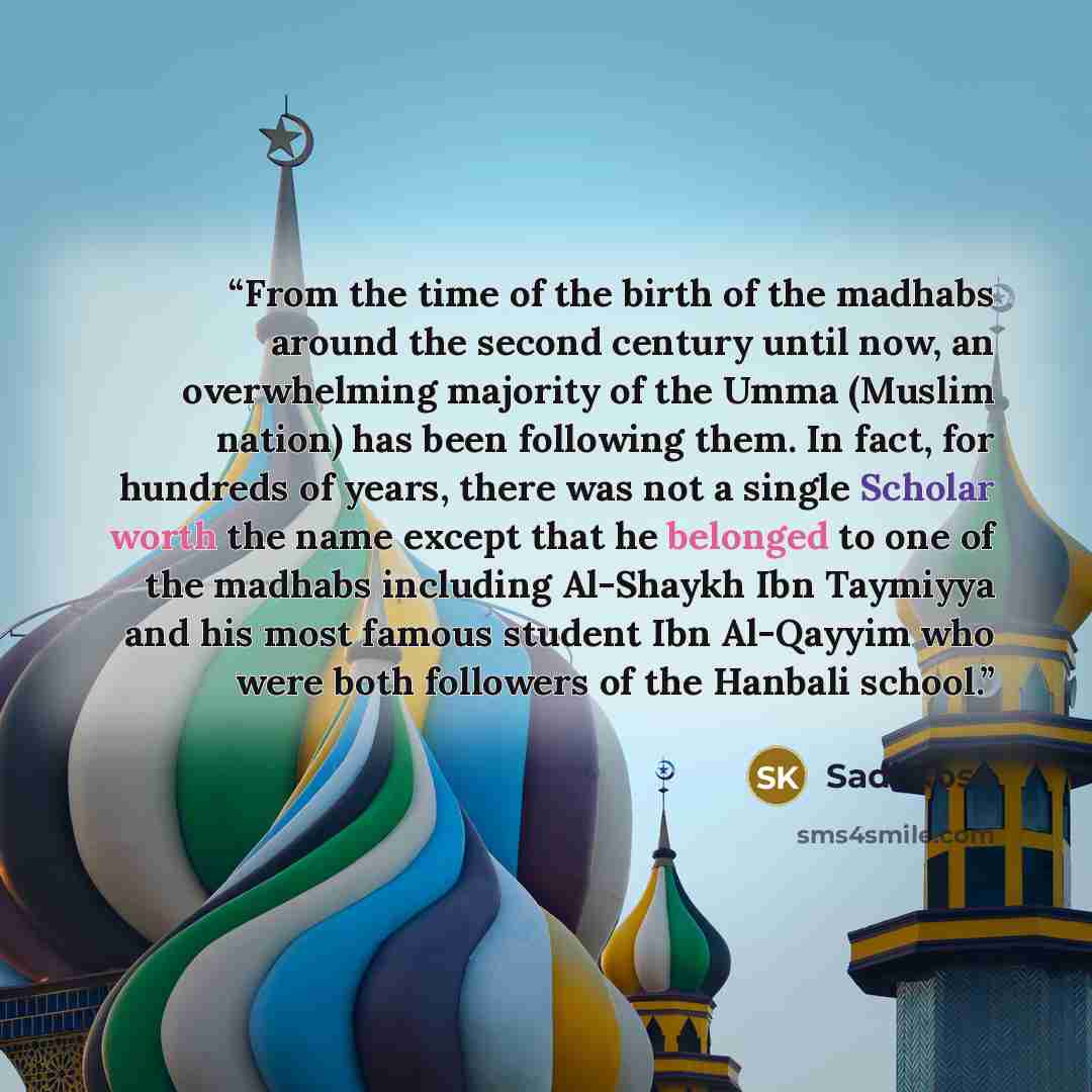 “From the time of the birth of the madhabs around the second century until now, an overwhelming majority of the Umma (Muslim nation) has been following them. In fact, for hundreds of years, there was not a single Scholar worth the name except that he belonged to one of the madhabs including…” quote by Sadi Kose
