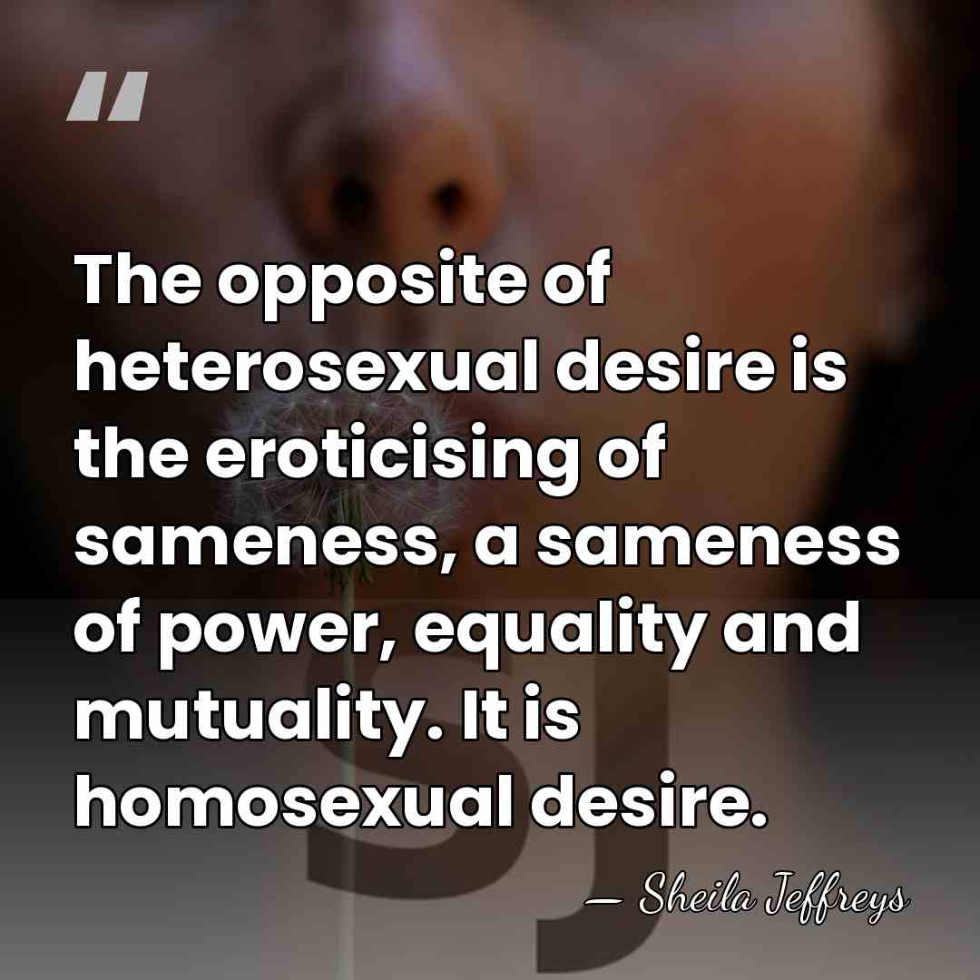 The opposite of heterosexual desire is the eroticising of sameness, a sameness&hellip; - Sheila Jeffreys