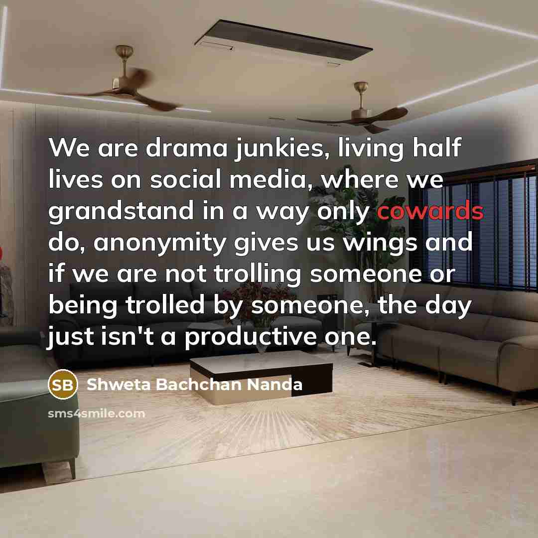 “We are drama junkies, living half lives on social media, where we grandstand in a way only cowards do, anonymity gives us wings and if we are not trolling someone or being trolled by someone, the day just isn't a productive one.” quote by Shweta Bachchan Nanda