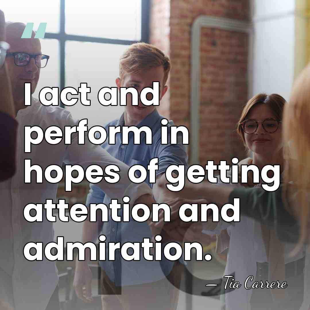 I act and perform in hopes of getting attention and admiration. - Tia Carrere
