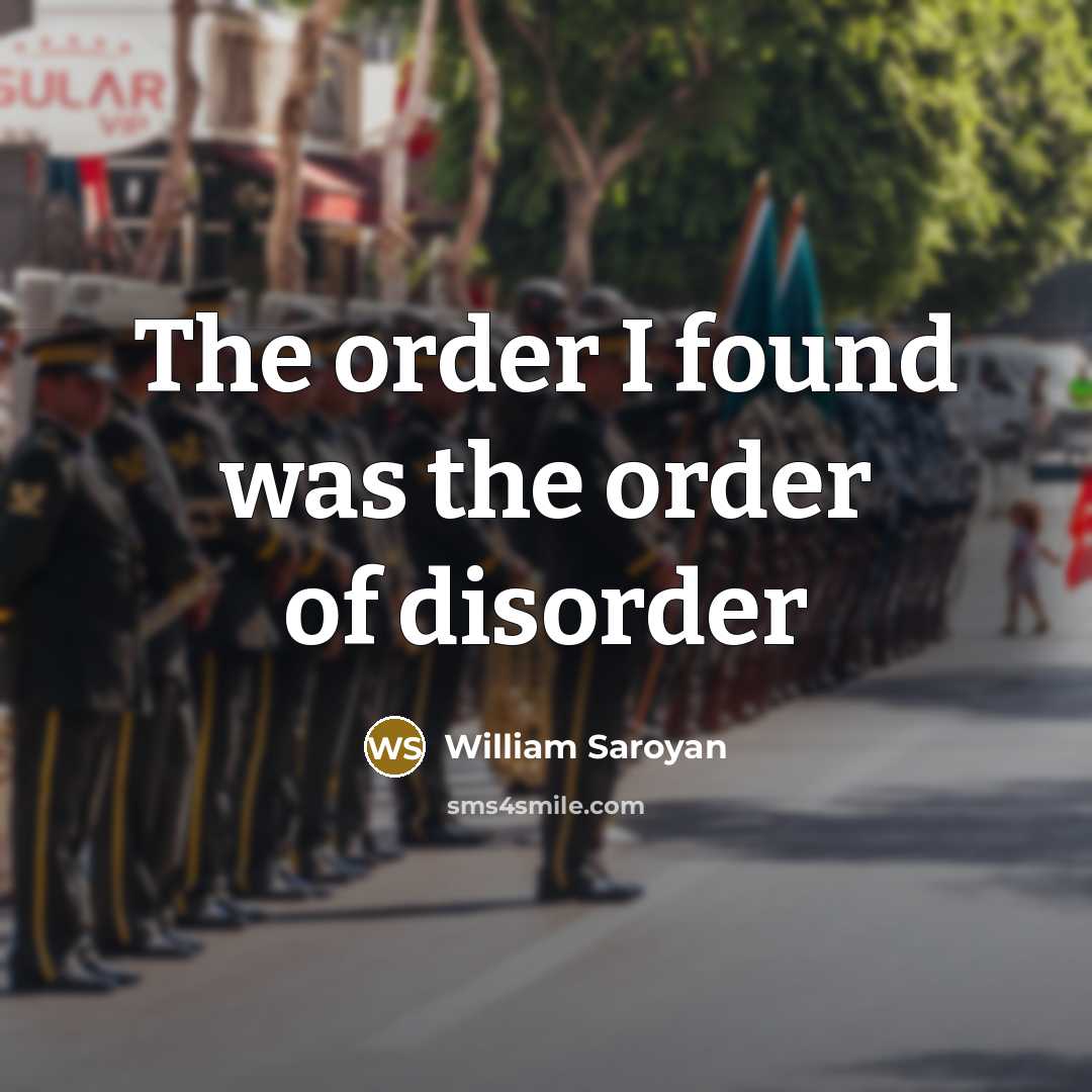 “The order I found was the order of disorder…” quote by William Saroyan