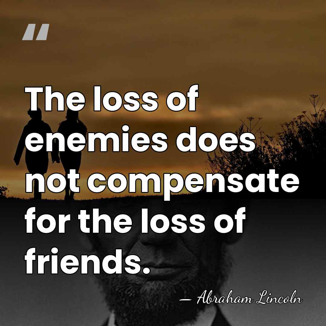 The loss of enemies does not compensate for the loss of friends. - Abraham Lincoln