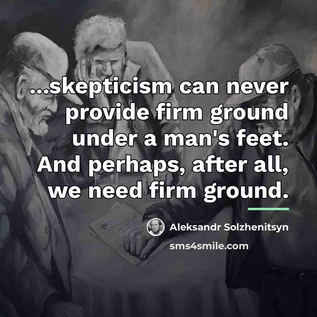 “...skepticism can never provide firm ground under a man's feet.…” quote by Aleksandr Solzhenitsyn