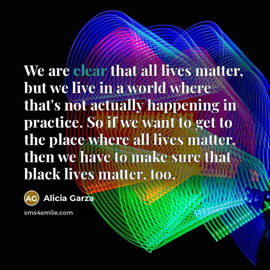 “We are clear that all lives matter, but we live in a world where that's not actually happening in practice. So if we want to get to the place where all lives matter, then we have to make sure that black lives matter, too.” quote by Alicia Garza