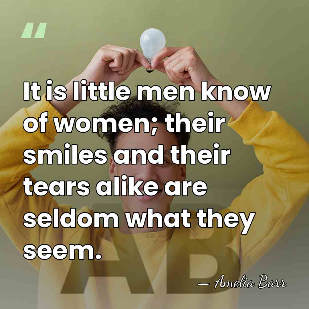 It is little men know of women; their smiles and their tears&hellip; - Amelia Barr