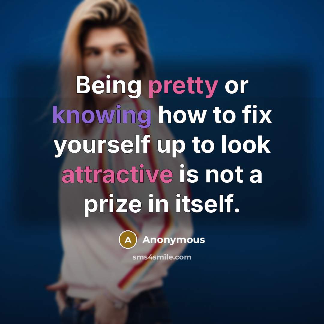 “Being pretty or knowing how to fix yourself up to look attractive is not a prize in itself.” quote by Anonymous