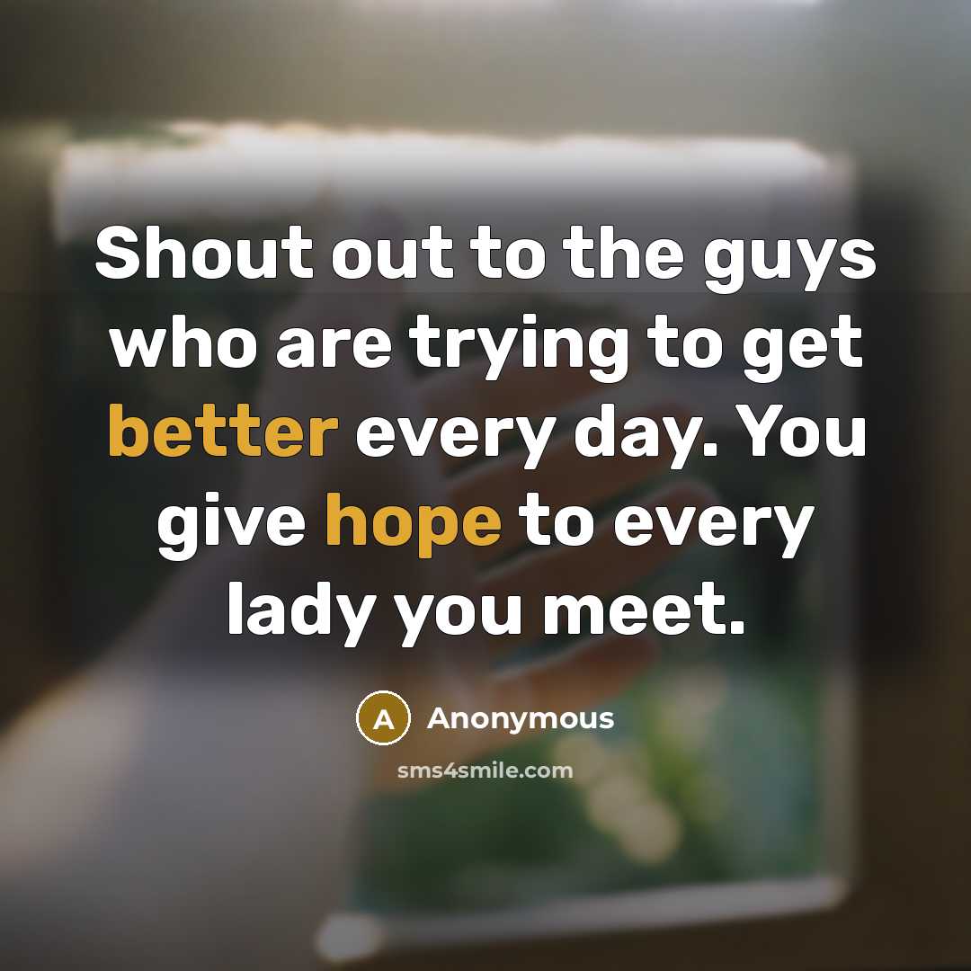 “Shout out to the guys who are trying to get better every day. You give hope to every lady you meet.” quote by Anonymous