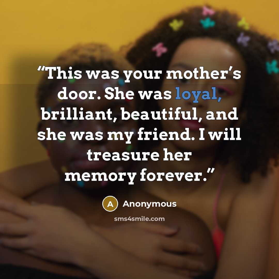 “This was your mother’s door. She was loyal, brilliant, beautiful, and she was my friend. I will treasure her memory forever.” quote by Anonymous