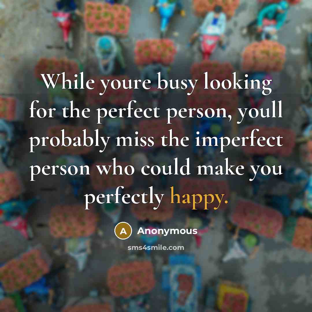 “While youre busy looking for the perfect person, youll probably miss the imperfect person who could make you perfectly happy.” quote by Anonymous