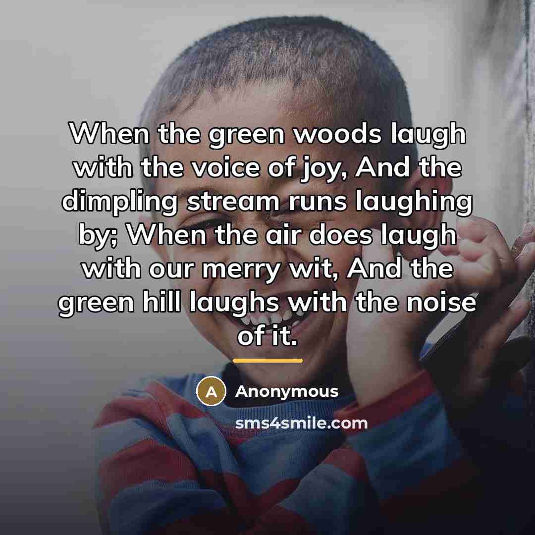 “When the green woods laugh with the voice of joy, And the dimpling stream runs laughing by; When the air does laugh with our merry wit, And the green hill laughs with the noise of it.” quote by Anonymous