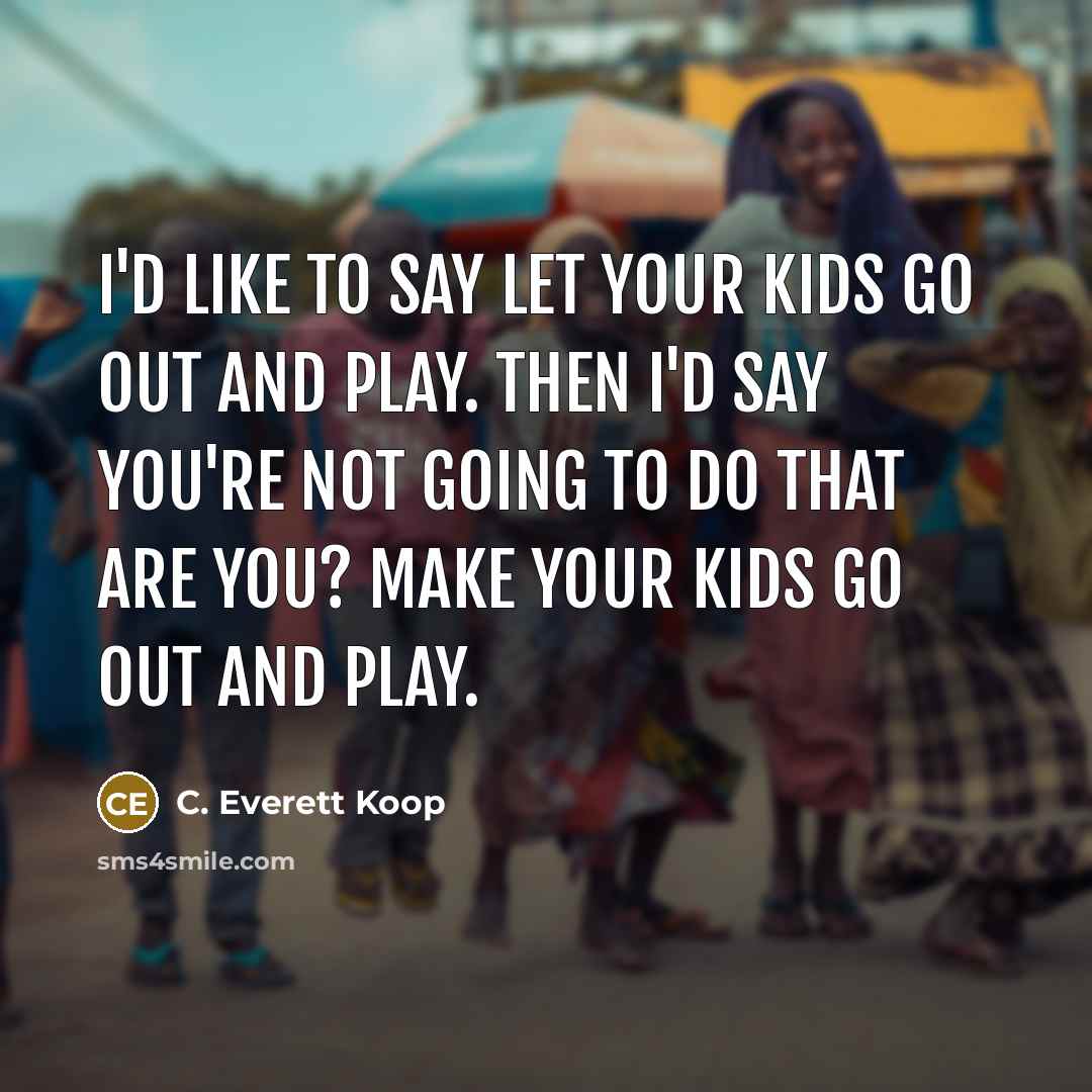 “I'd like to say let your kids go out and play. Then I'd say you're not going to do that are you? Make your kids go out and play.” quote by C. Everett Koop