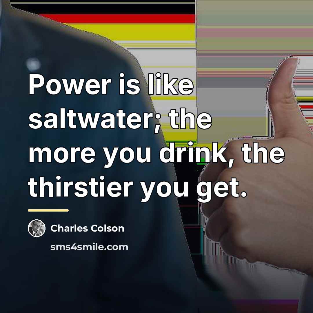 “Power is like saltwater; the more you drink, the thirstier…” quote by Charles Colson