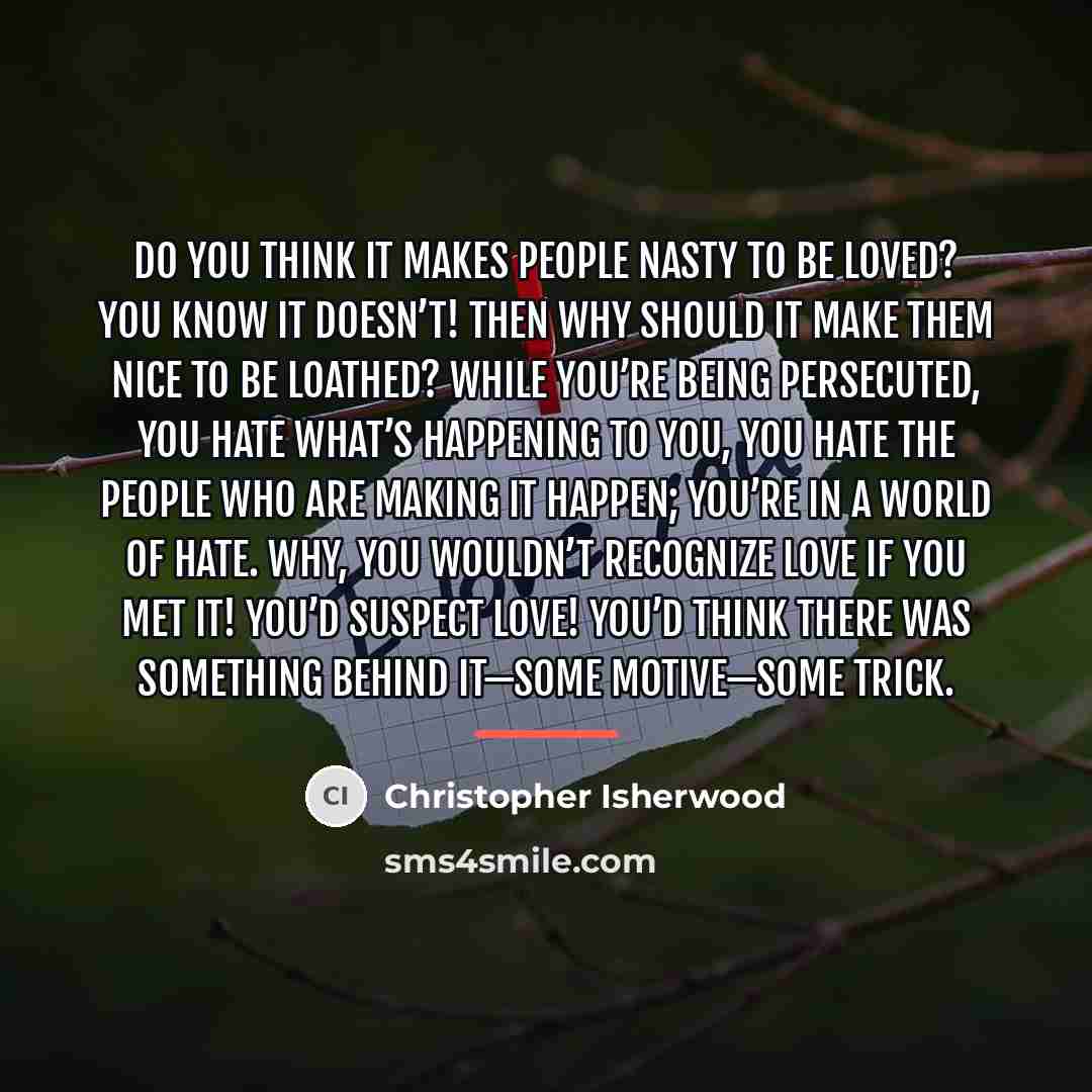 “Do you think it makes people nasty to be loved?…” quote by Christopher Isherwood