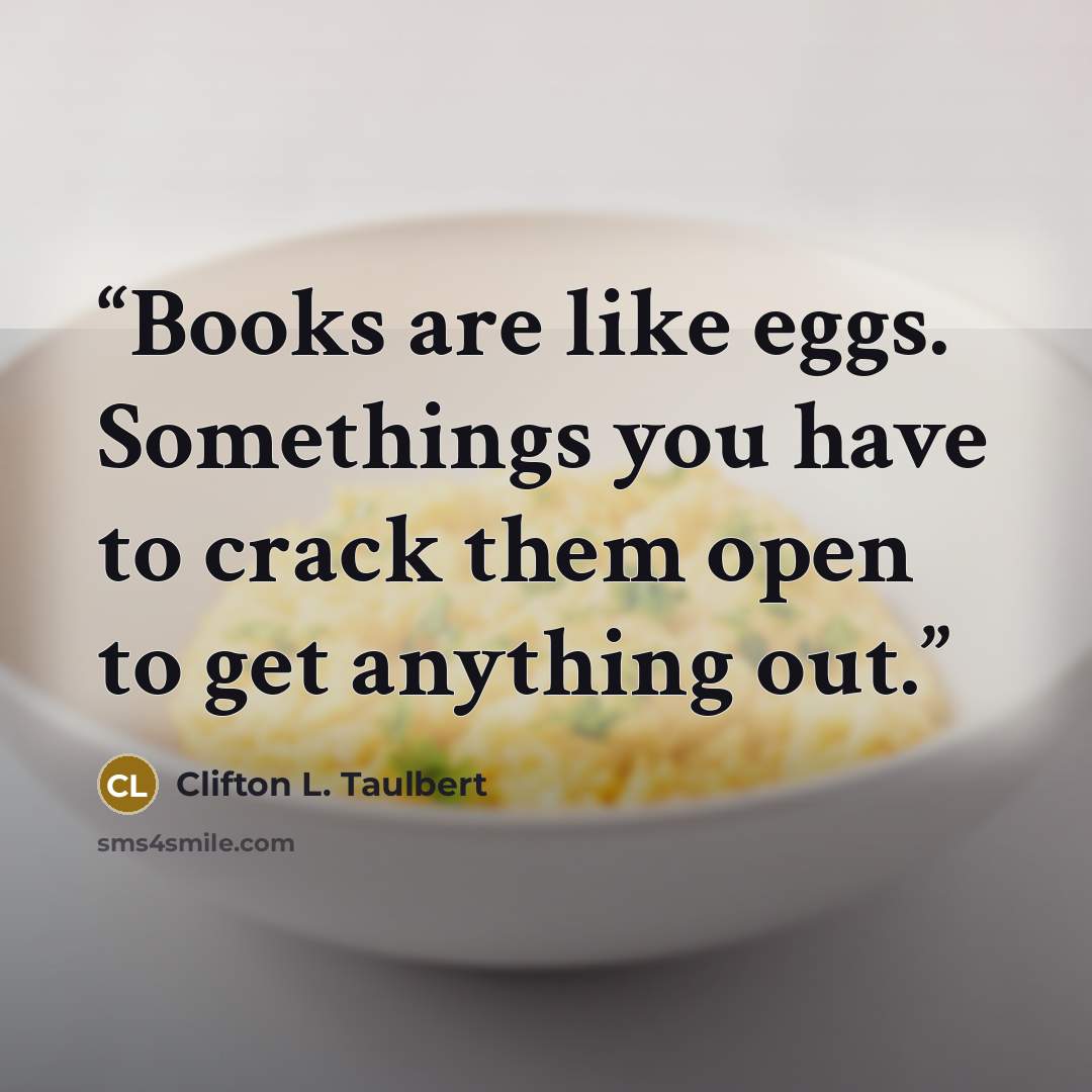 “Books are like eggs. Somethings you have to crack them open to get anything out.” quote by Clifton L. Taulbert