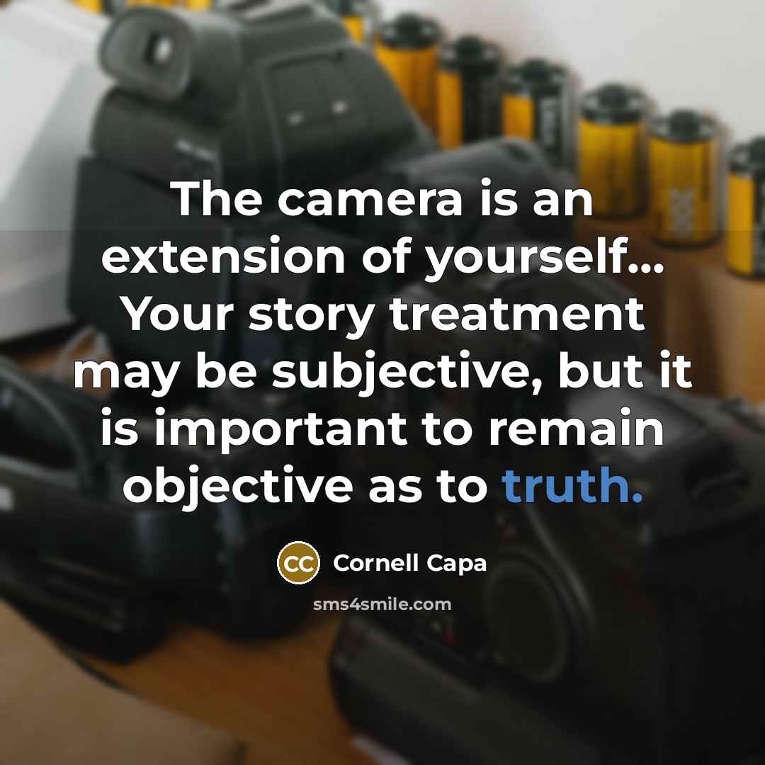 “The camera is an extension of yourself... Your story treatment may be subjective, but it is important to remain objective as to truth.” quote by Cornell Capa
