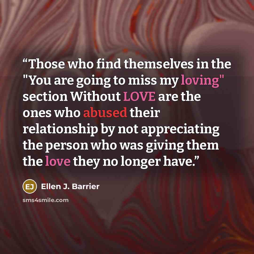 “Those who find themselves in the "You are going to miss my loving" section Without LOVE are the ones who abused their relationship by not appreciating the person who was giving them the love they no longer have.” quote by Ellen J. Barrier