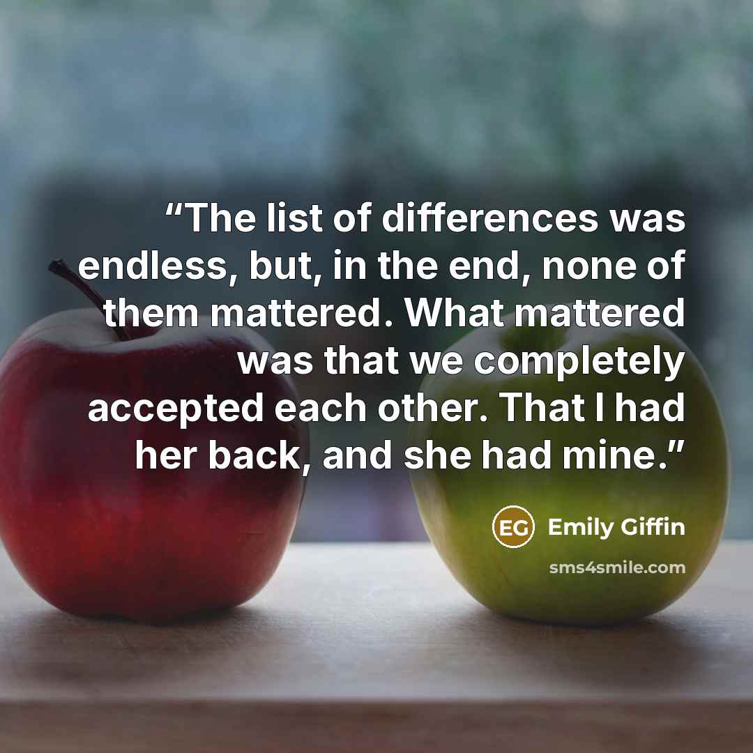 “The list of differences was endless, but, in the end, none of them mattered. What mattered was that we completely accepted each other. That I had her back, and she had mine.” quote by Emily Giffin