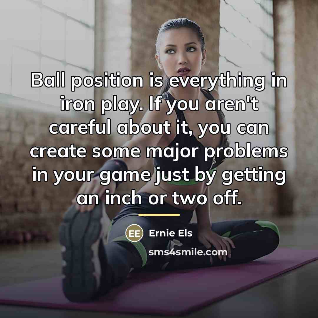 “Ball position is everything in iron play. If you aren't…” quote by Ernie Els