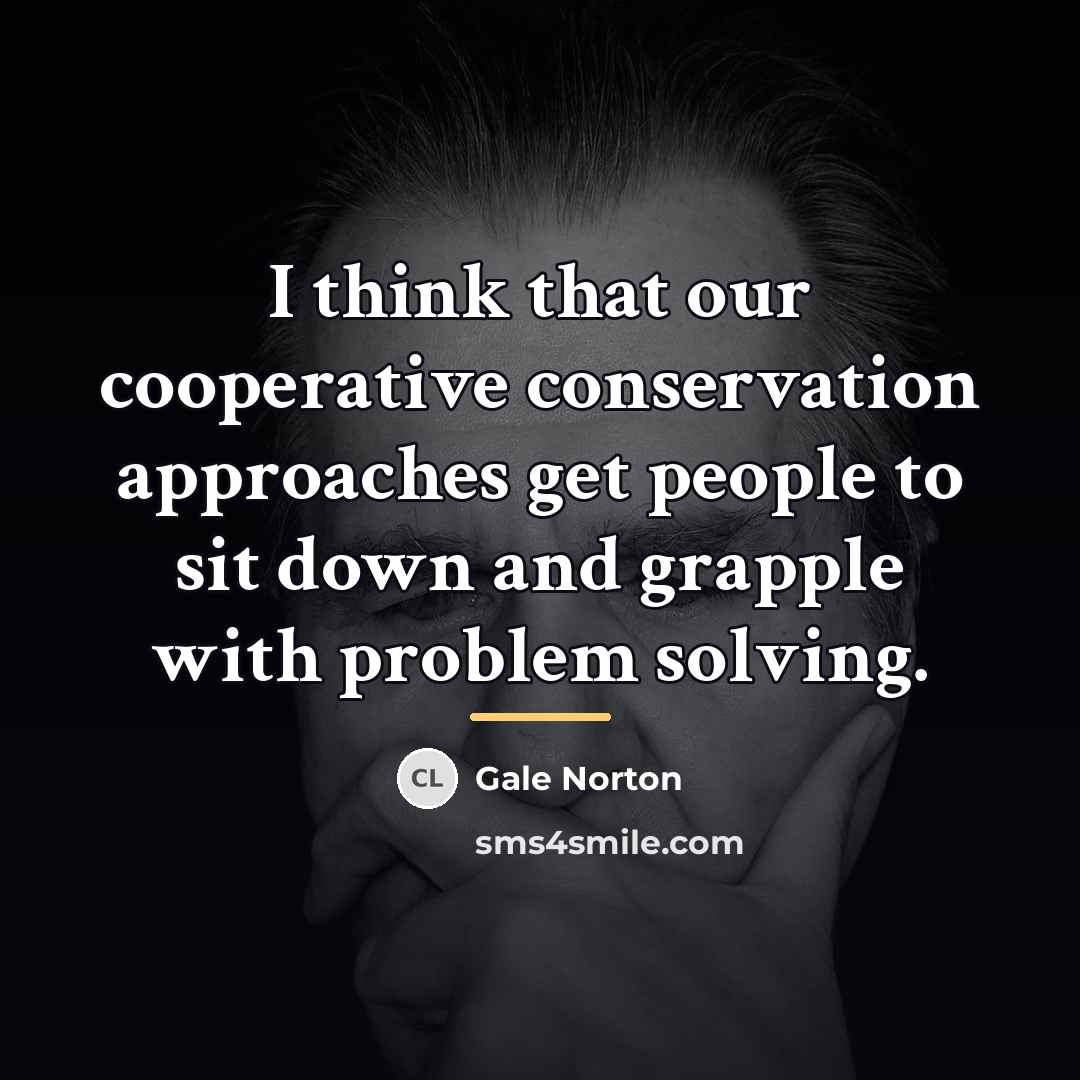 “I think that our cooperative conservation approaches get people to…” quote by Gale Norton