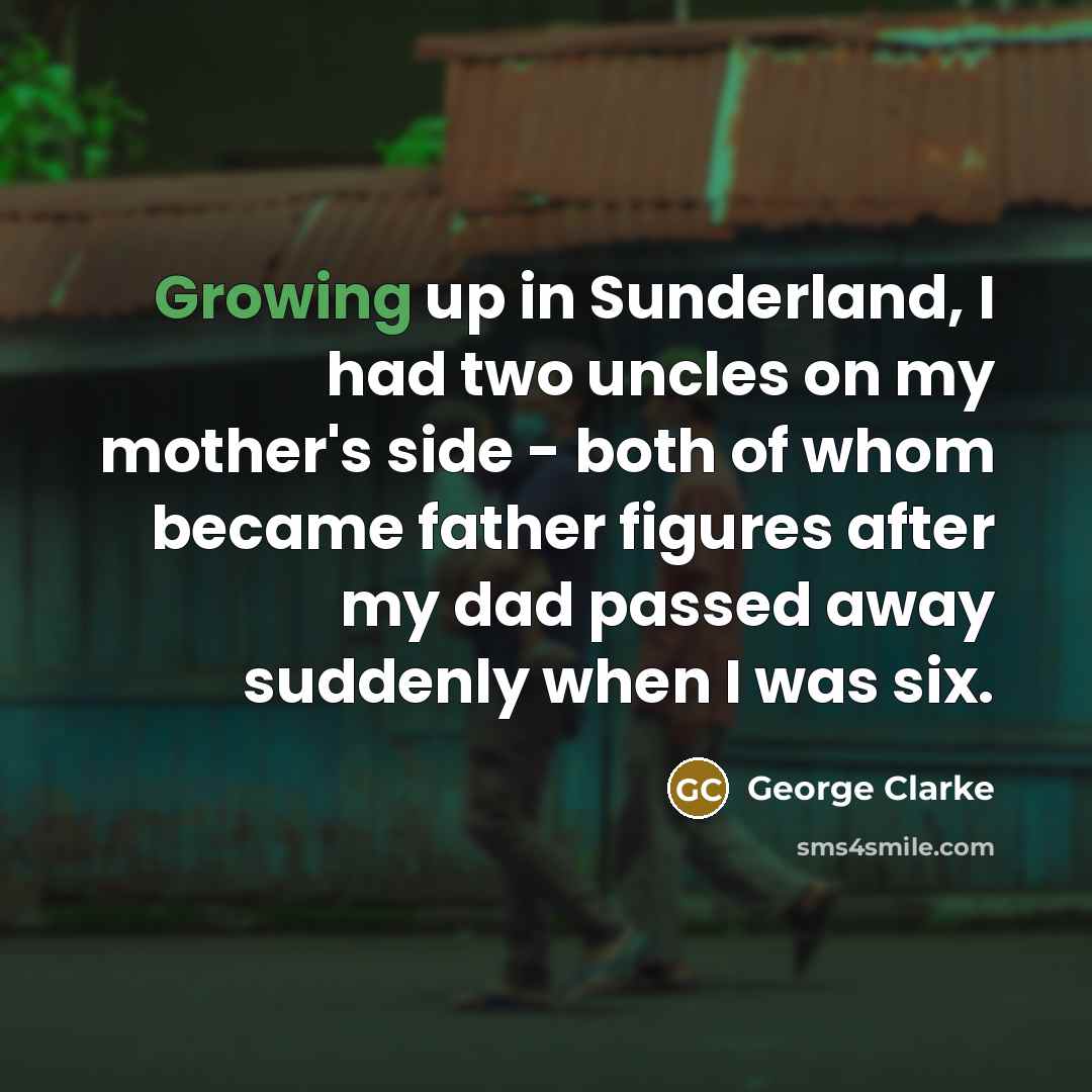 “Growing up in Sunderland, I had two uncles on my…” quote by George Clarke