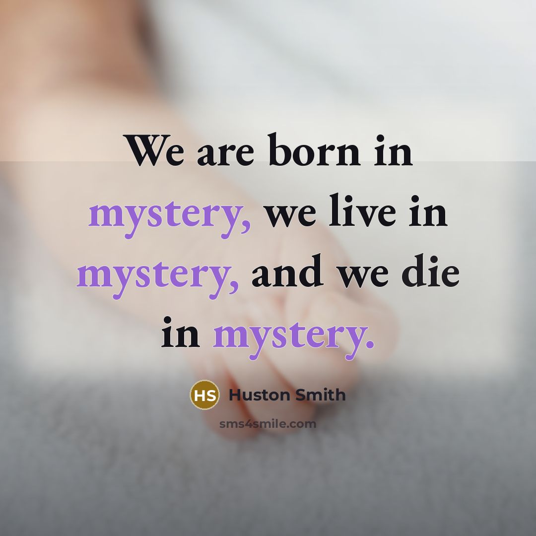 “We are born in mystery, we live in mystery, and…” quote by Huston Smith