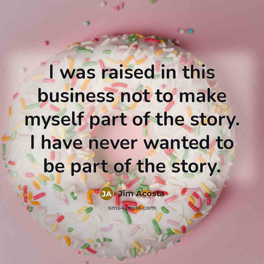 “I was raised in this business not to make myself…” quote by Jim Acosta
