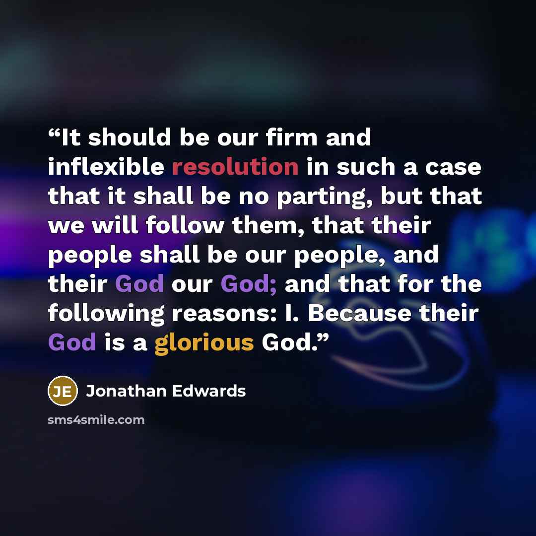 “It should be our firm and inflexible resolution in such a case that it shall be no parting, but that we will follow them, that their people shall be our people, and their God our God; and that for the following reasons: I. Because their God is a glorious God.” quote by Jonathan Edwards
