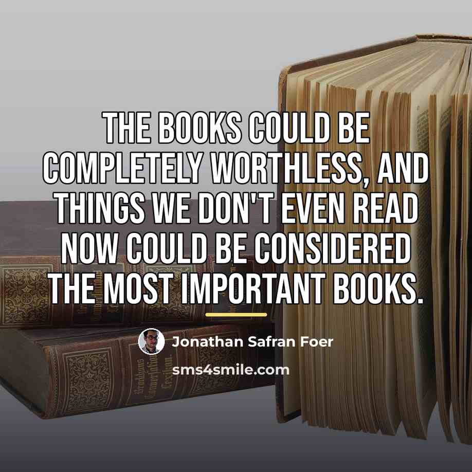 “The books could be completely worthless, and things we don't…” quote by Jonathan Safran Foer