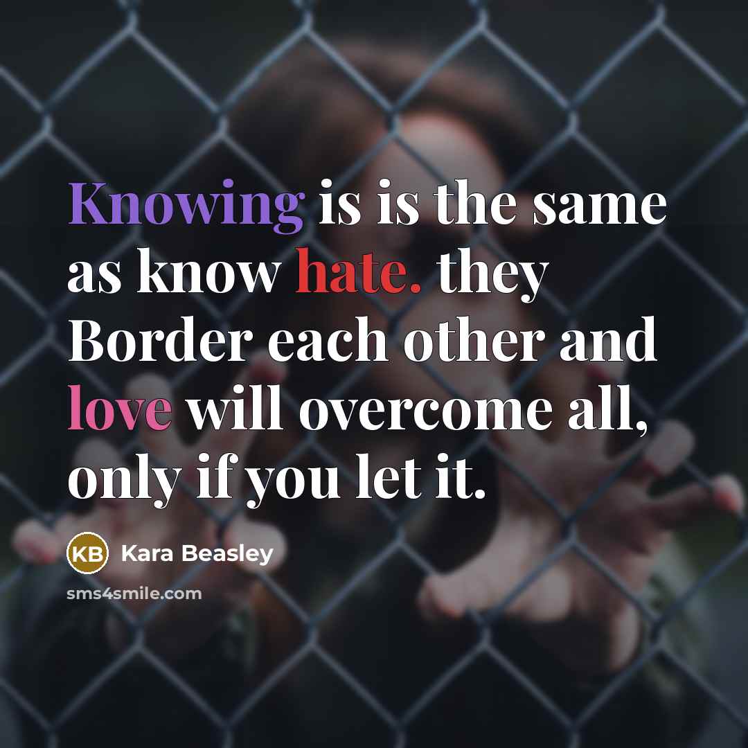 “Knowing is is the same as know hate. they Border each other and love will overcome all, only if you let it.” quote by Kara Beasley