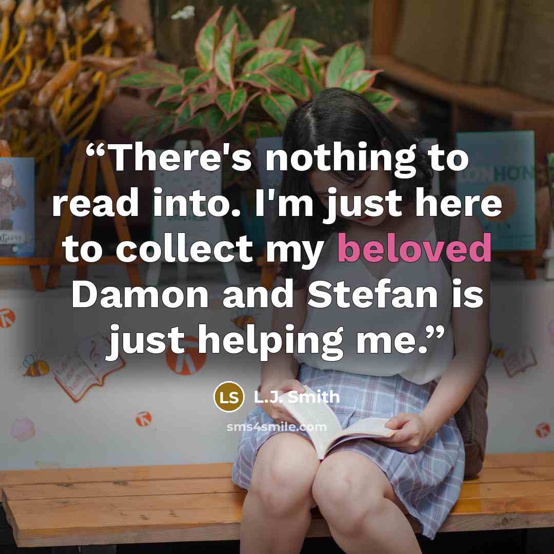 “There's nothing to read into. I'm just here to collect my beloved Damon and Stefan is just helping me.” quote by L.J. Smith