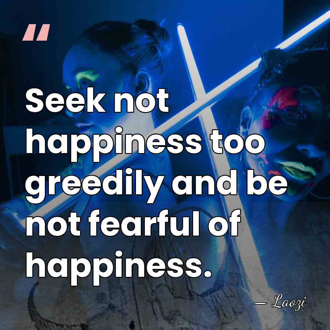 Seek not happiness too greedily and be not fearful of happiness. - Laozi