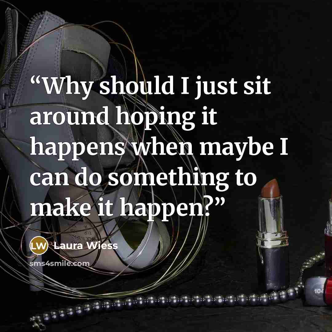 “Why should I just sit around hoping it happens when maybe I can do something to make it happen?” quote by Laura Wiess