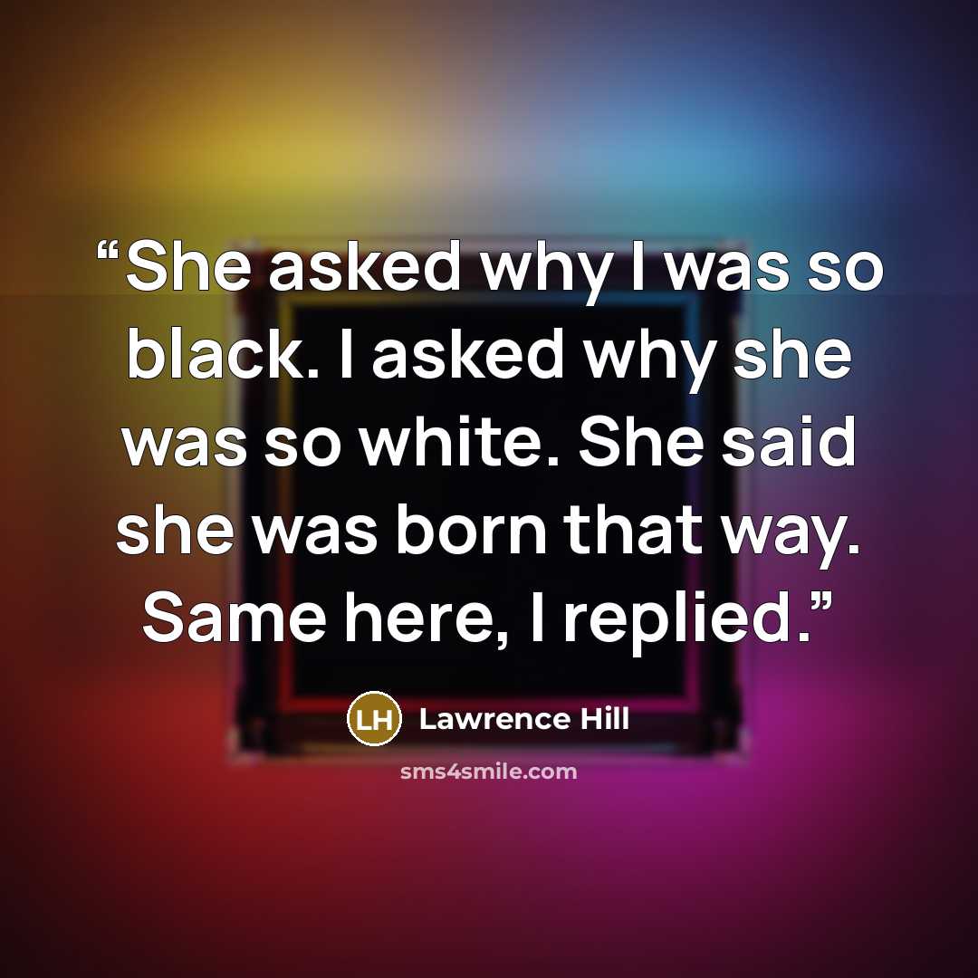 “She asked why I was so black. I asked why she was so white. She said she was born that way. Same here, I replied.” quote by Lawrence Hill