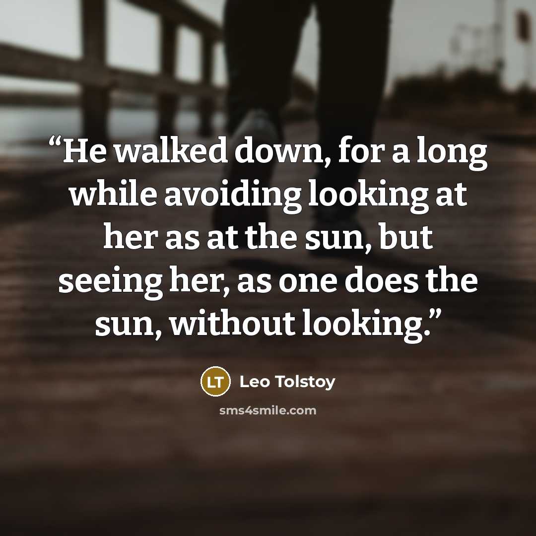 “He walked down, for a long while avoiding looking at her as at the sun, but seeing her, as one does the sun, without looking.” quote by Leo Tolstoy