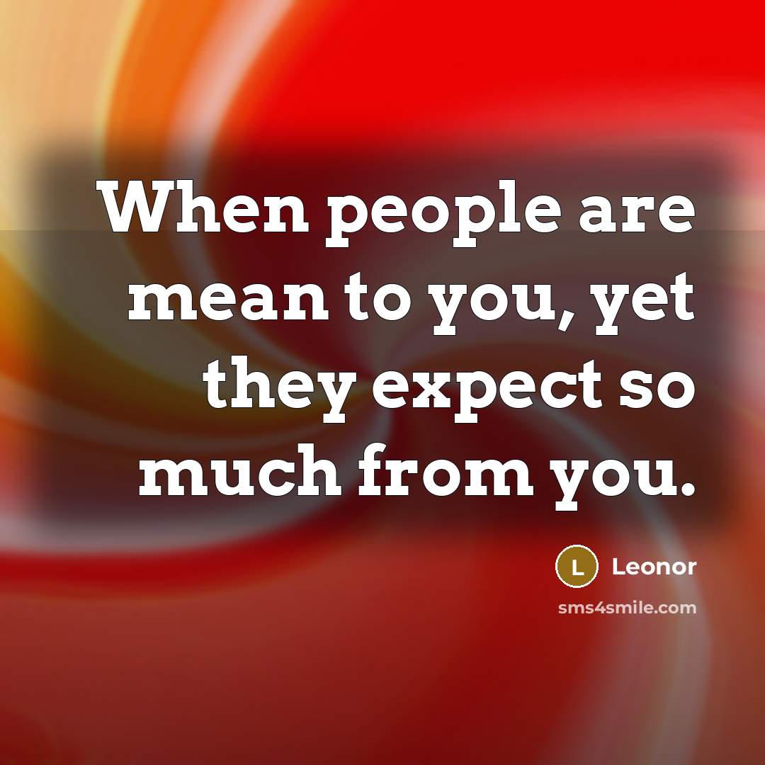 “When people are mean to you, yet they expect so…” quote by Leonor