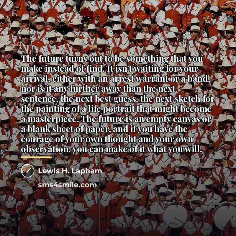 “The future turns out to be something that you make…” quote by Lewis H. Lapham