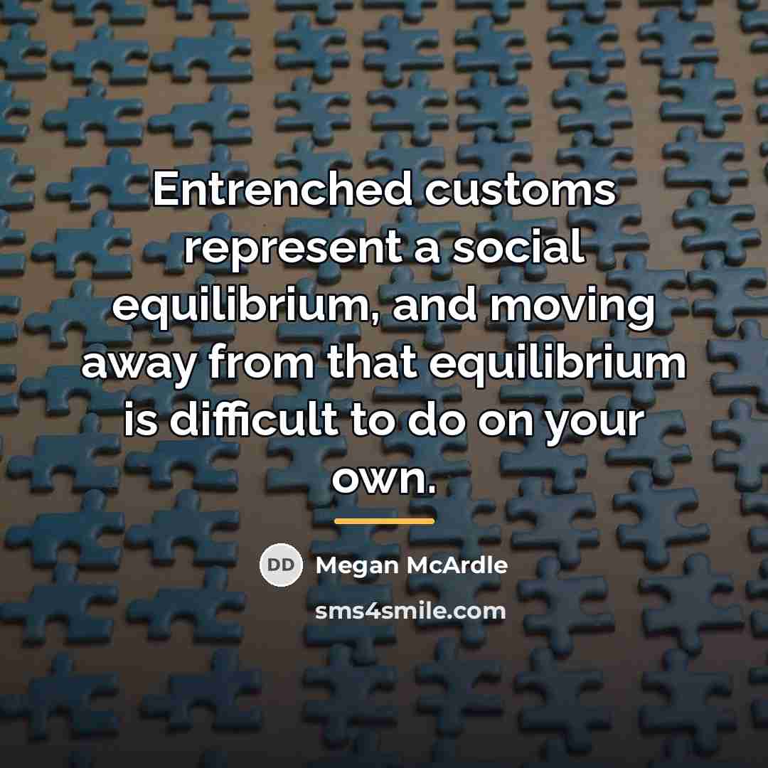 “Entrenched customs represent a social equilibrium, and moving away from…” quote by Megan McArdle
