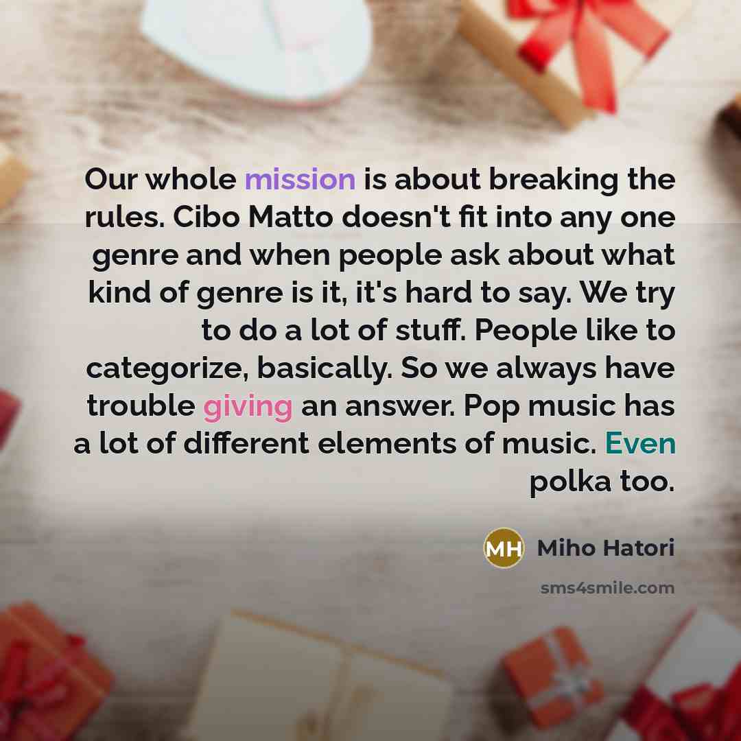 “Our whole mission is about breaking the rules. Cibo Matto doesn't fit into any one genre and when people ask about what kind of genre is it, it's hard to say. We try to do a lot of stuff. People like to categorize, basically. So we always have trouble giving an answer. Pop music has a lot of…” quote by Miho Hatori