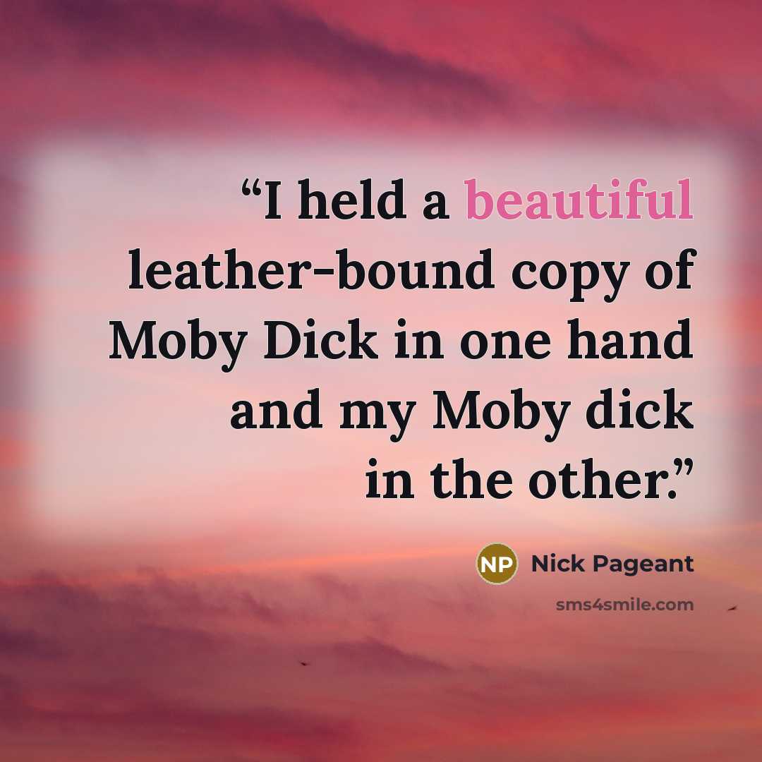 “I held a beautiful leather-bound copy of Moby Dick in one hand and my Moby dick in the other.” quote by Nick Pageant
