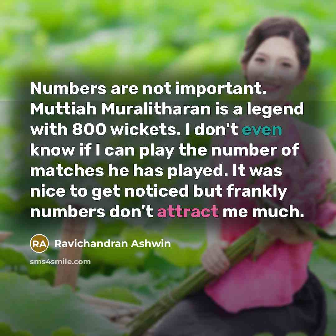 “Numbers are not important. Muttiah Muralitharan is a legend with 800 wickets. I don't even know if I can play the number of matches he has played. It was nice to get noticed but frankly numbers don't attract me much.” quote by Ravichandran Ashwin