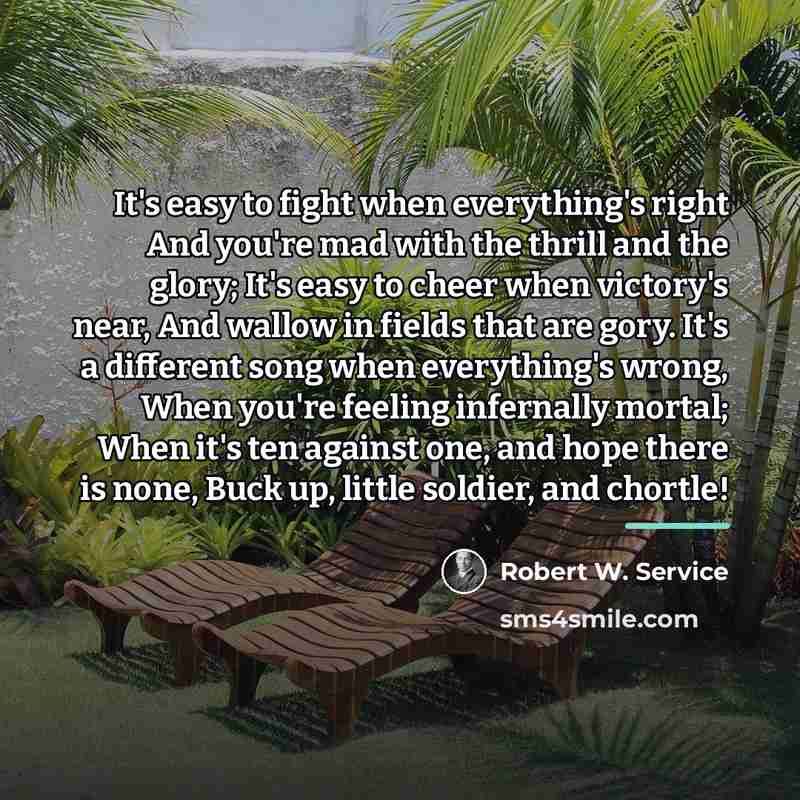 “It's easy to fight when everything's right And you're mad…” quote by Robert W. Service
