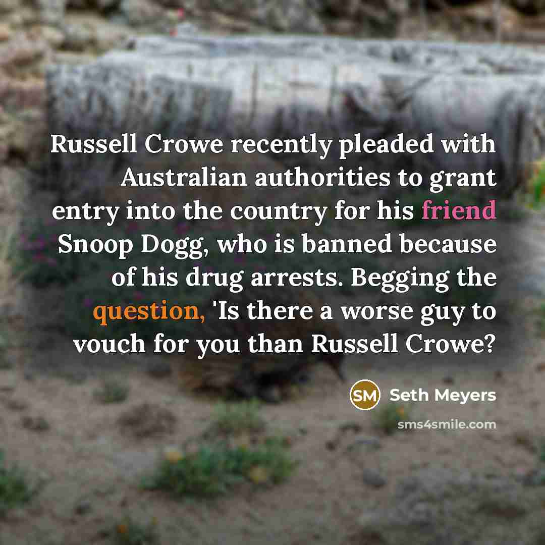 “Russell Crowe recently pleaded with Australian authorities to grant entry into the country for his friend Snoop Dogg, who is banned because of his drug arrests. Begging the question, 'Is there a worse guy to vouch for you than Russell Crowe?” quote by Seth Meyers